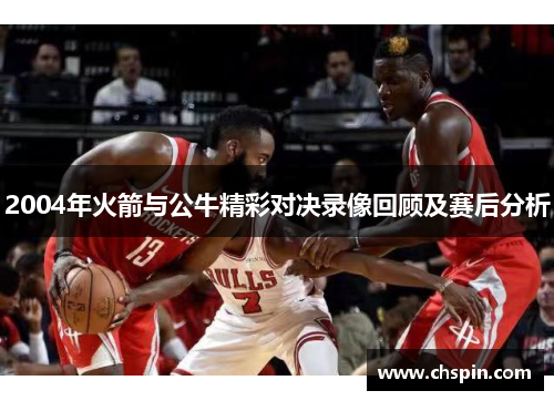 2004年火箭与公牛精彩对决录像回顾及赛后分析