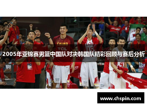 2005年亚锦赛男篮中国队对决韩国队精彩回顾与赛后分析