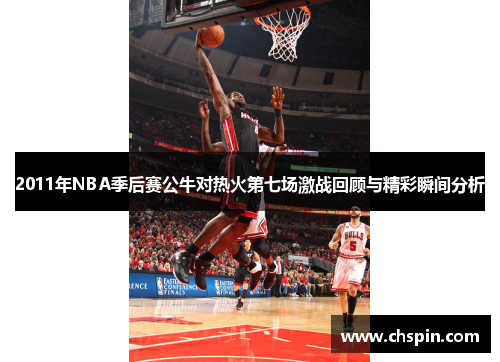 2011年NBA季后赛公牛对热火第七场激战回顾与精彩瞬间分析