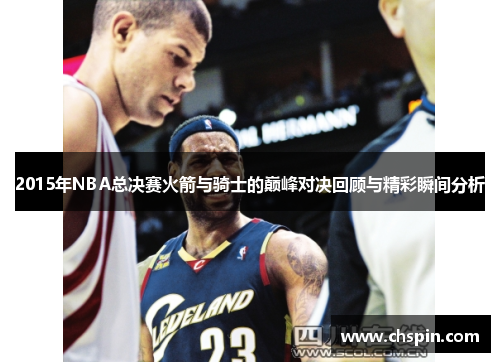 2015年NBA总决赛火箭与骑士的巅峰对决回顾与精彩瞬间分析