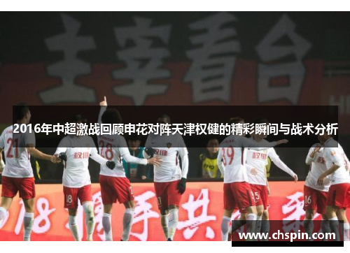 2016年中超激战回顾申花对阵天津权健的精彩瞬间与战术分析
