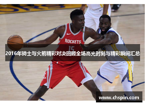 2016年骑士与火箭精彩对决回顾全场高光时刻与精彩瞬间汇总