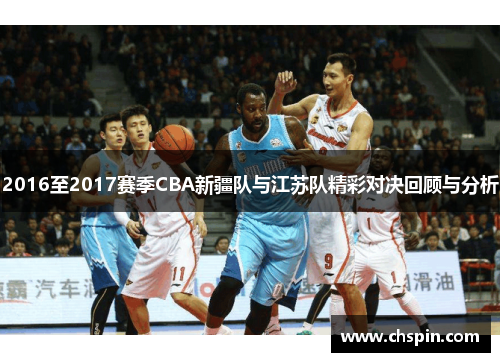 2016至2017赛季CBA新疆队与江苏队精彩对决回顾与分析
