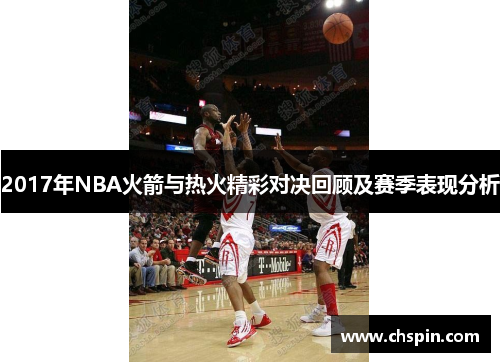 2017年NBA火箭与热火精彩对决回顾及赛季表现分析
