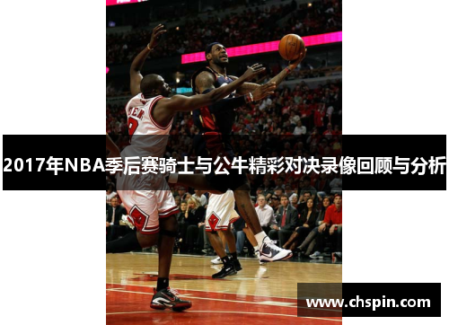 2017年NBA季后赛骑士与公牛精彩对决录像回顾与分析