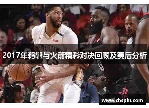 2017年鹈鹕与火箭精彩对决回顾及赛后分析