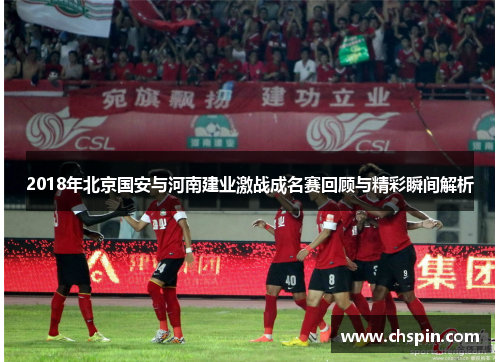 2018年北京国安与河南建业激战成名赛回顾与精彩瞬间解析
