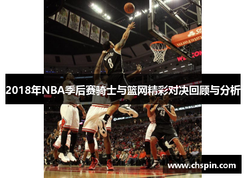2018年NBA季后赛骑士与篮网精彩对决回顾与分析