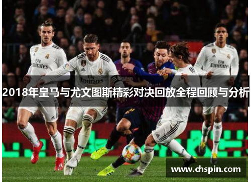 2018年皇马与尤文图斯精彩对决回放全程回顾与分析