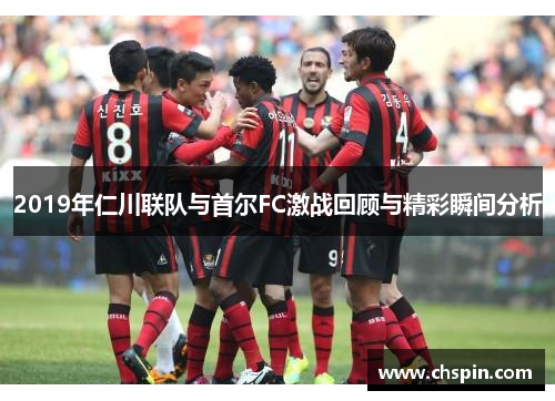 2019年仁川联队与首尔FC激战回顾与精彩瞬间分析