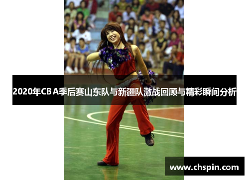 2020年CBA季后赛山东队与新疆队激战回顾与精彩瞬间分析