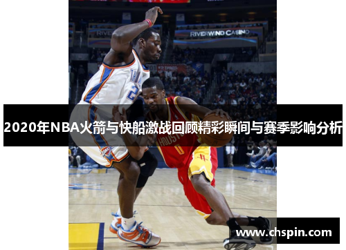 2020年NBA火箭与快船激战回顾精彩瞬间与赛季影响分析