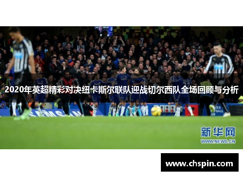 2020年英超精彩对决纽卡斯尔联队迎战切尔西队全场回顾与分析
