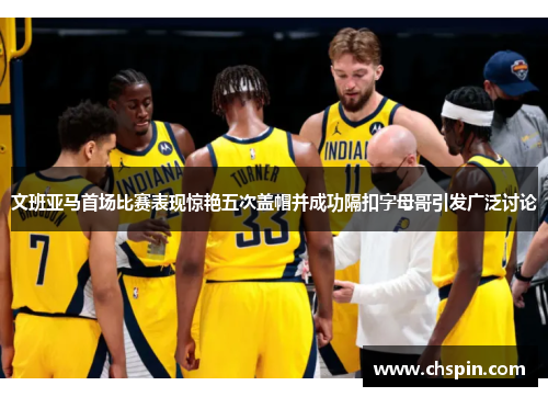 文班亚马首场比赛表现惊艳五次盖帽并成功隔扣字母哥引发广泛讨论