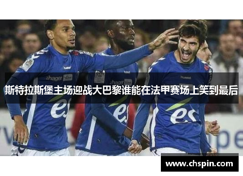 斯特拉斯堡主场迎战大巴黎谁能在法甲赛场上笑到最后