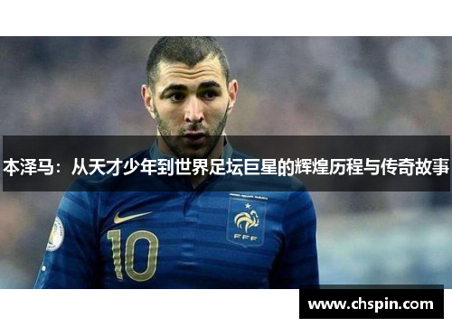 本泽马：从天才少年到世界足坛巨星的辉煌历程与传奇故事