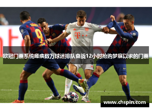 欧冠门票系统瘫痪数万球迷排队奋战12小时抢购梦寐以求的门票