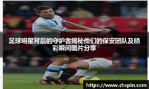 足球明星背后的守护者揭秘他们的保安团队及精彩瞬间图片分享